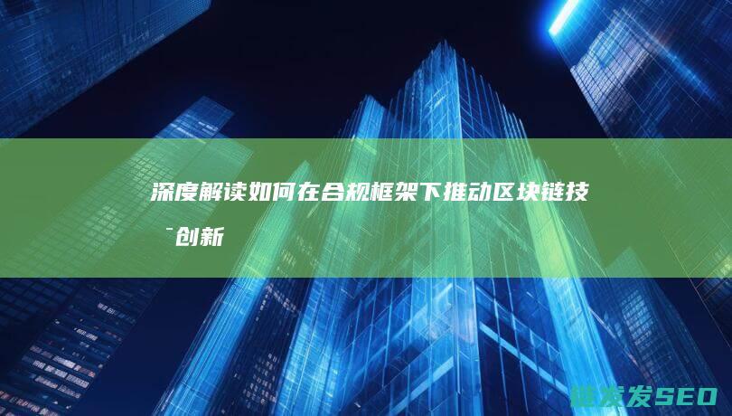 深度解读：如何在合规框架下推动区块链技术创新与发展 (深度解读如懿传)