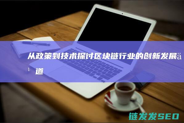 从政策到技术：探讨区块链行业的创新发展之道 (从政策技术市场等方面进行风险和政策分析和对策药物)