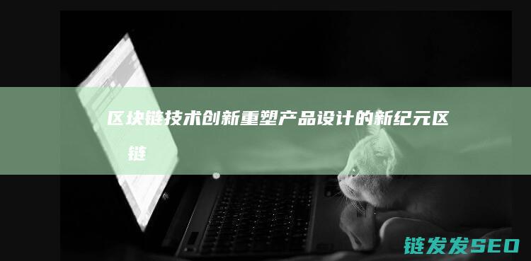 区块链技术创新：重塑产品设计的新纪元 (区块链技术创始人)