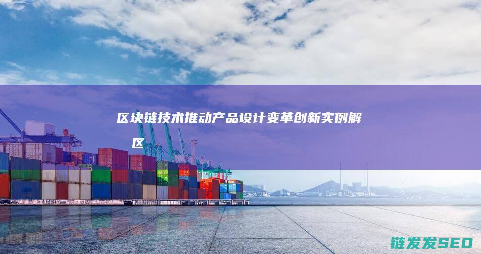 区块链技术推动产品设计变革：创新实例解析 (区块链技术推动了数字化转型实施有利于)