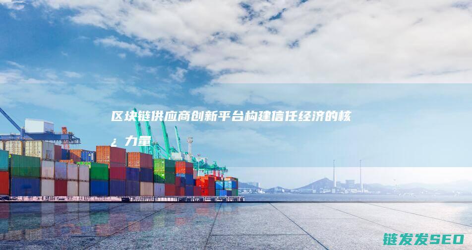 区块链供应商创新平台：构建信任经济的核心力量 (区块链供应商排名)