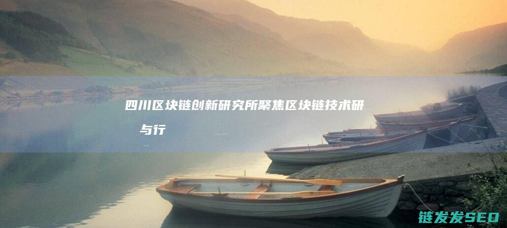 四川区块链创新研究所：聚焦区块链技术研发与行业发展的智库 (四川区块链创新应用案例)