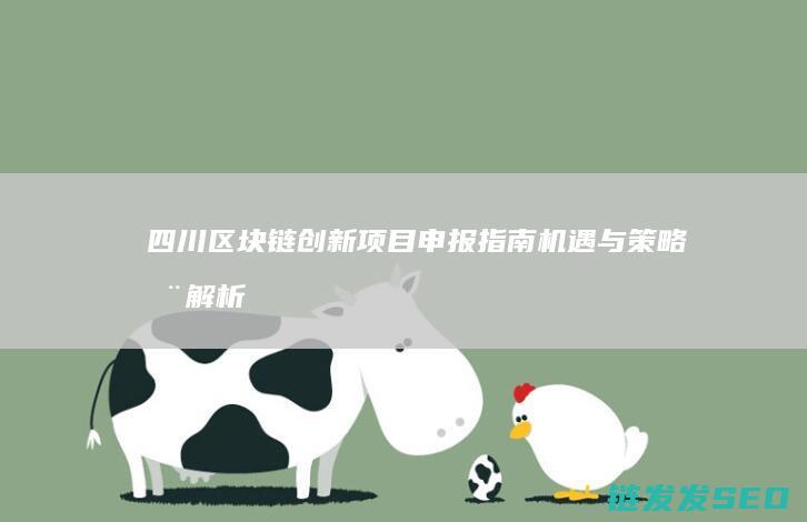 四川区块链创新项目申报指南：机遇与策略全解析 (四川区块链创始人是谁)
