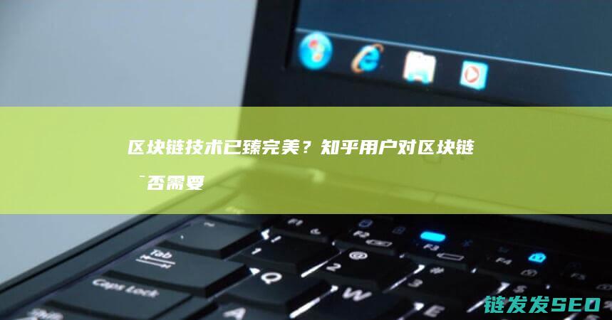 区块链技术已臻完美？知乎用户对区块链是否需要继续创新的争论 (区块链技术已经被广泛使用)