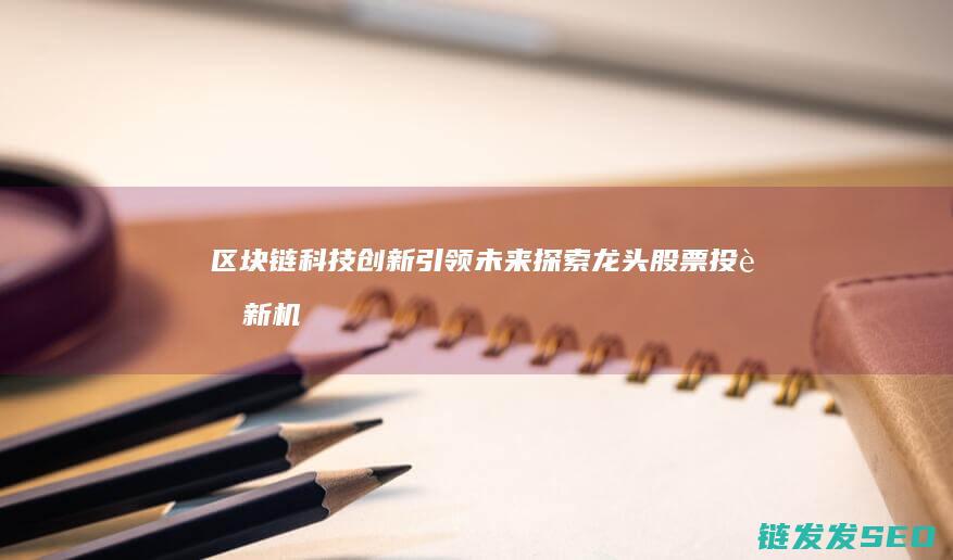 区块链科技创新引领未来：探索龙头股票投资新机遇 (区块链科技创始人是谁)