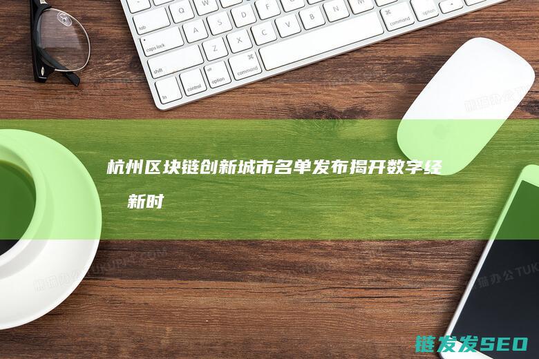 杭州区块链创新城市名单发布：揭开数字经济新时代的篇章 (杭州区块链创新中心 未来科技城)