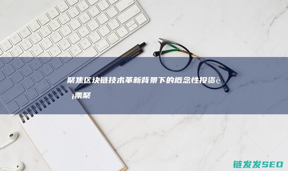 聚焦区块链技术革新背景下的概念性投资股票 (聚焦区块链技术的特点)