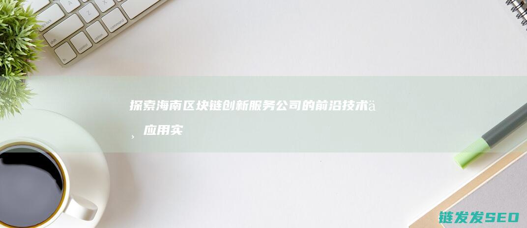 探索海南区块链创新服务公司的前沿技术与应用实践 (海南区块链是什么意思)
