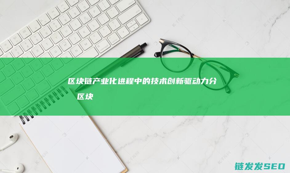 区块链产业化进程中的技术创新驱动力分析 (区块链产业化目标从哪几方面填写呢)