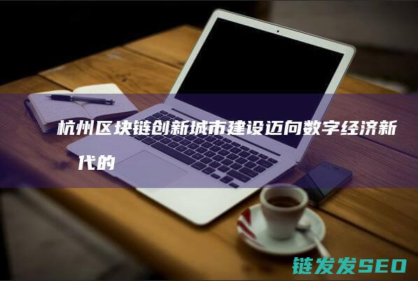 杭州区块链创新城市建设：迈向数字经济新时代的先锋之路 (杭州区块链创始人是谁)