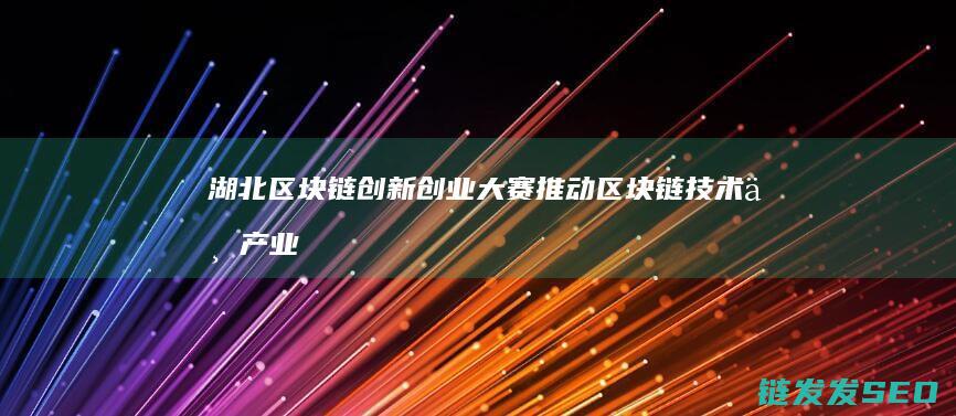 湖北区块链创新创业大赛：推动区块链技术与产业深度融合的新引擎 (湖北区块链创始人是谁)