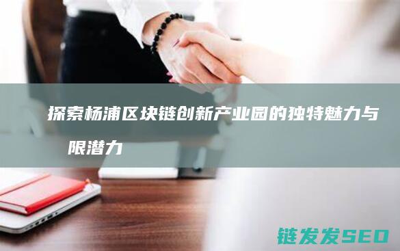 探索杨浦区块链创新产业园的独特魅力与无限潜力 (杨浦板块)