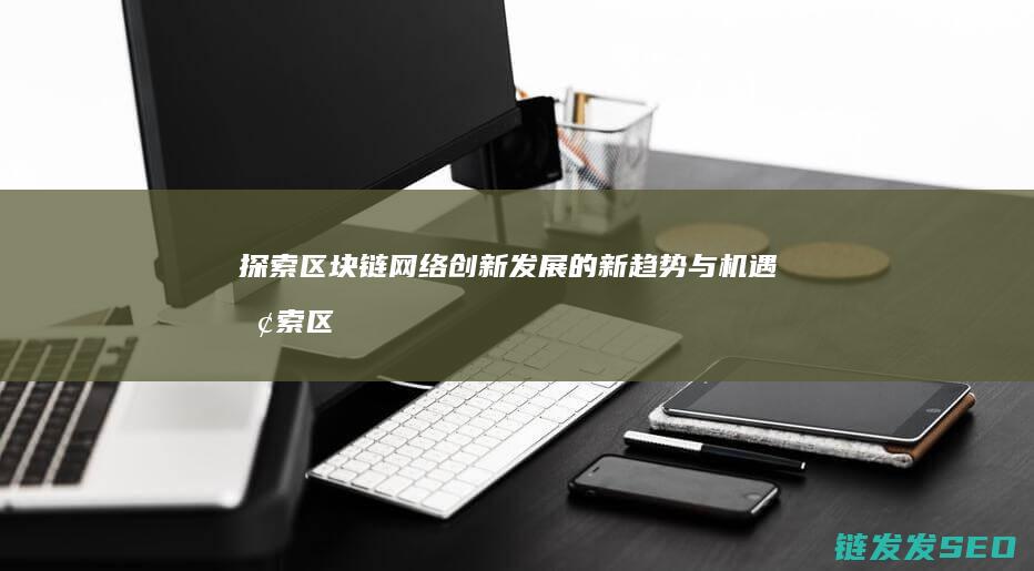 探索区块链网络创新发展的新趋势与机遇 (探索区块链网络的意义)