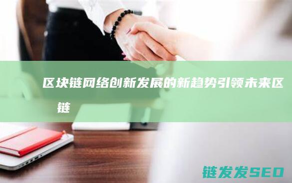 区块链网络：创新发展的新趋势引领未来 (区块链网络中的节点作用是什么)