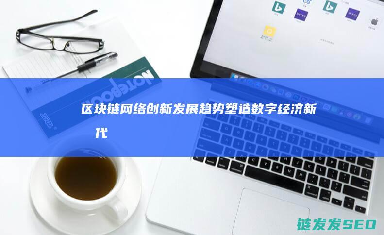 区块链网络创新发展趋势：塑造数字经济新时代 (区块链创新)