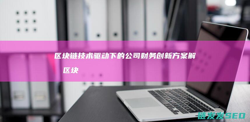 区块链技术驱动下的公司财务创新方案解析 (区块链技术驱动金融 pdf)