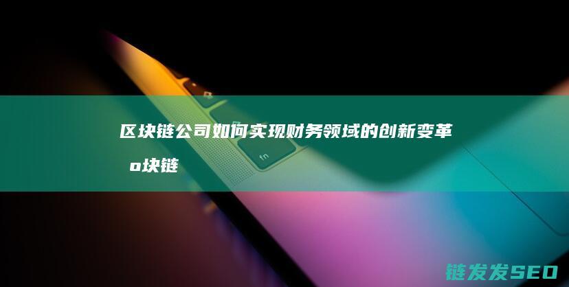 区块链公司如何实现财务领域的创新变革 (区块链公司如何盈利)