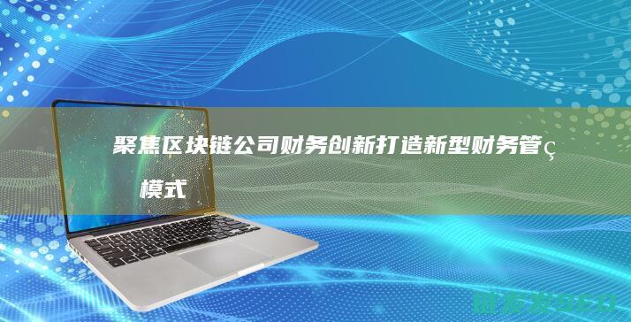 聚焦区块链公司财务创新：打造新型财务管理模式 (聚焦区块链感悟)