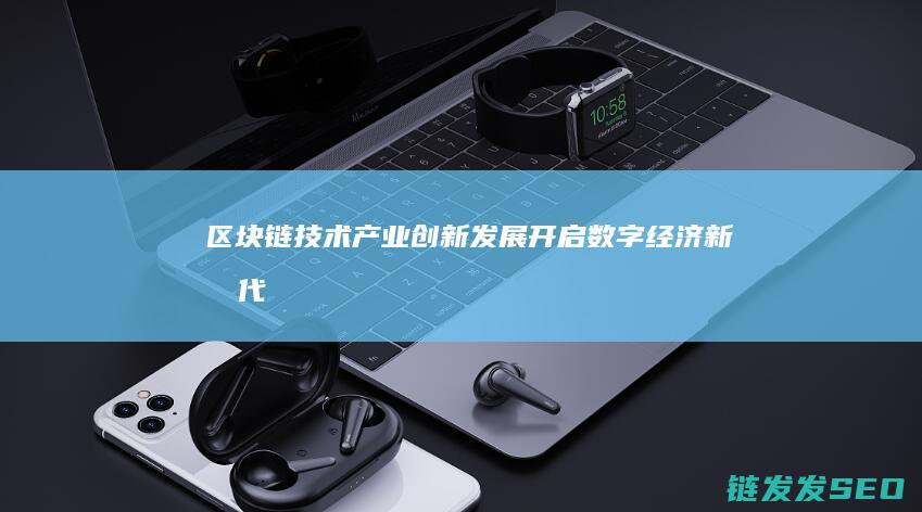 区块链技术产业创新发展：开启数字经济新时代 (区块链技术产品)