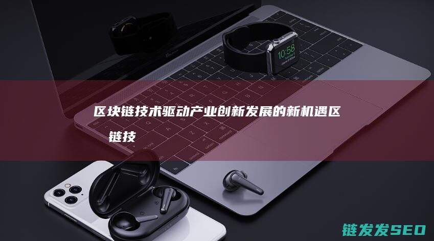 区块链技术驱动产业创新发展的新机遇 (区块链技术驱动金融 pdf)