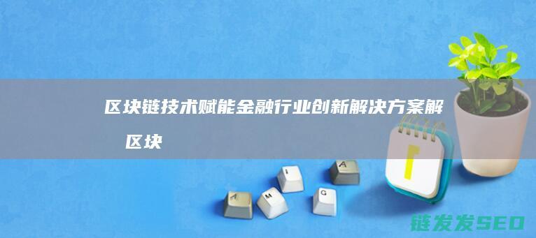 区块链技术赋能金融行业创新解决方案解析 (区块链技术赋能会计信息质量)