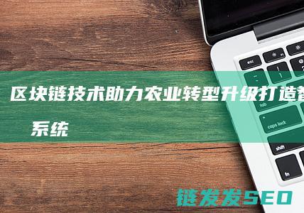 区块链技术助力农业转型升级：打造智能生态系统 (区块链技术助力 让数字资产管理 更加便捷透明)