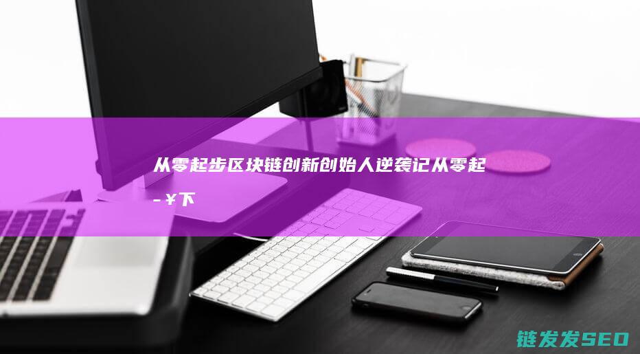从零起步：区块链创新创始人逆袭记 (从零起步下一句)