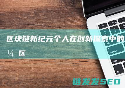 区块链新纪元：个人在创新探索中的心得体会 (区块链新世界)