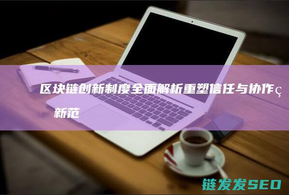 区块链创新制度全面解析：重塑信任与协作的新范式 (区块链创新解决方案)
