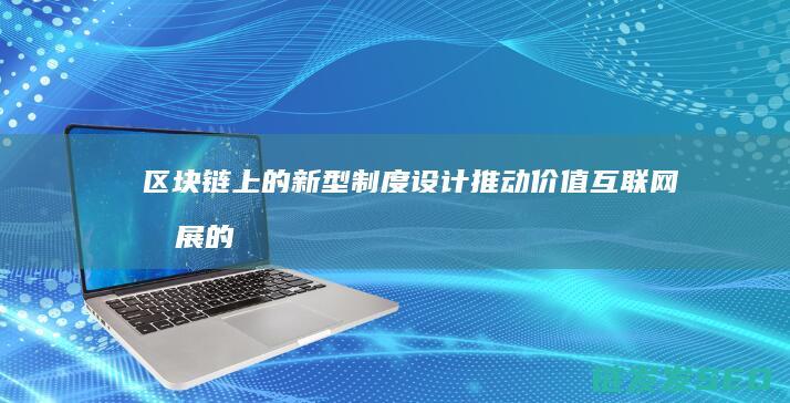 区块链上的新型制度设计：推动价值互联网发展的引擎 (区块链的新名词及含义)