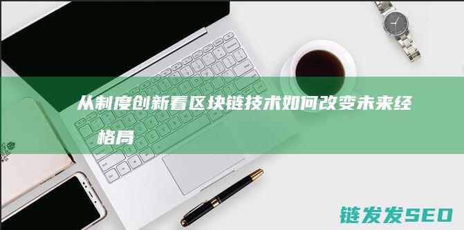 从制度创新看区块链技术如何改变未来经济格局 (制度创新体现在哪些方面)