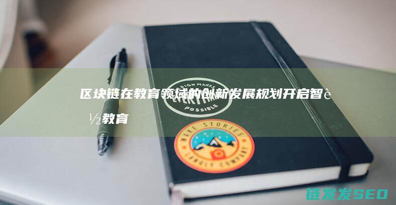 区块链在教育领域的创新发展规划：开启智能教育新时代 (区块链在教育领域的应用案例分析)