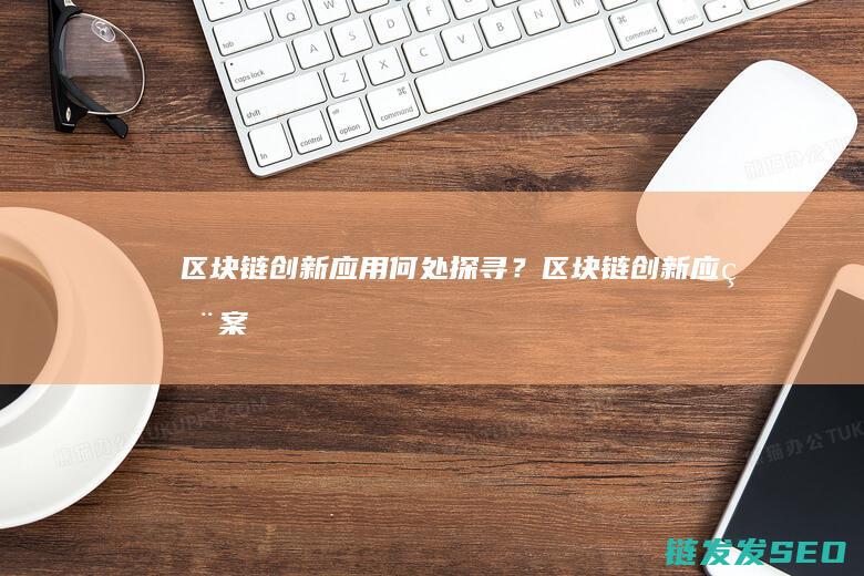 区块链创新应用：何处探寻？ (区块链创新应用案例)