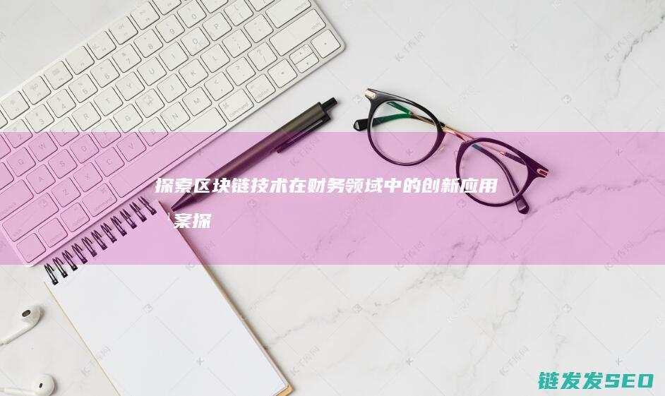探索区块链技术在财务领域中的创新应用方案 (探索区块链技术在非税收入征收 房地产交易)