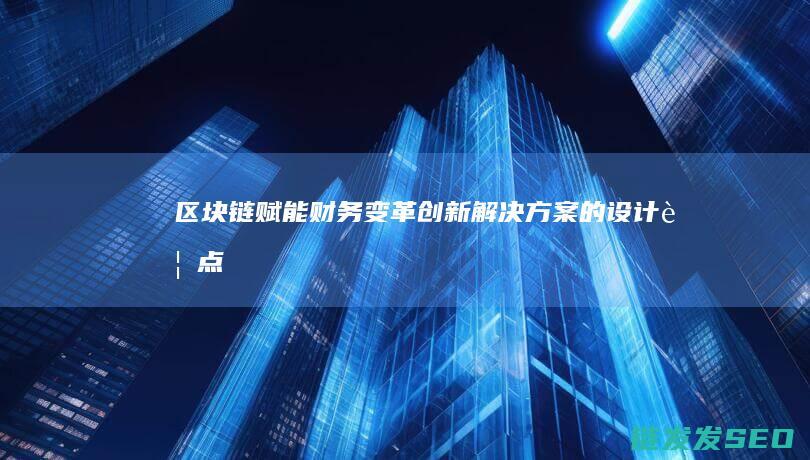 区块链赋能财务变革：创新解决方案的设计要点 (区块链赋能中心)