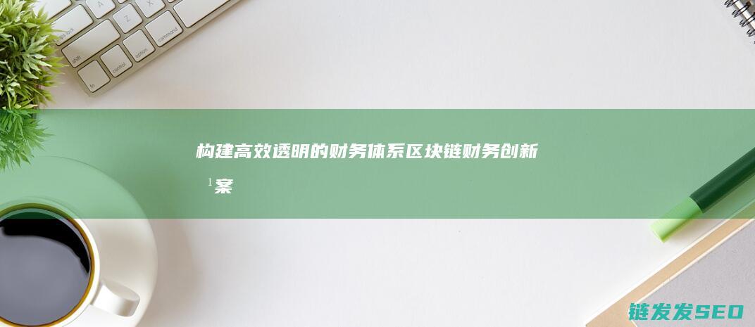 构建高效透明的财务体系——区块链财务创新方案详解 (打造一个规范透明)