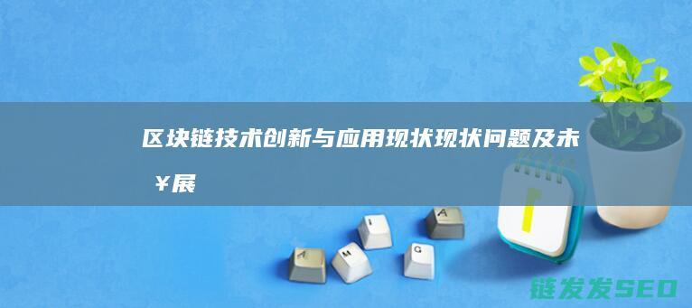 区块链技术创新与应用现状：现状、问题及未来展望 (区块链技术创始人)