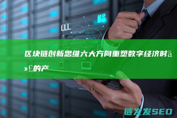 区块链创新思维六大方向：重塑数字经济时代的产业格局 (区块链创新思维不包括)