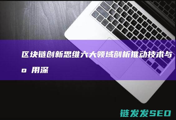 区块链创新思维六大领域剖析：推动技术与应用深度融合 (区块链创新思维六个方面)