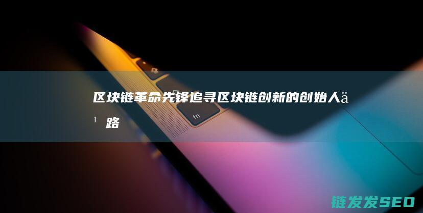 区块链革命先锋：追寻区块链创新的创始人之路 (区块链 革命)
