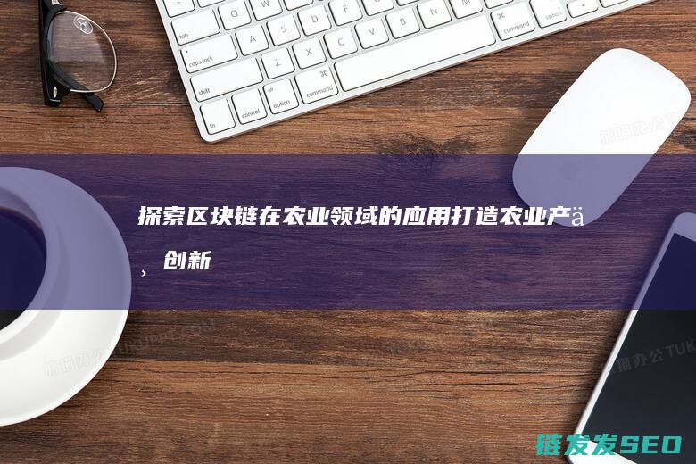 探索区块链在农业领域的应用：打造农业产业创新平台 (探索区块链在社会保险费征收)