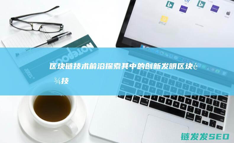 区块链技术前沿：探索其中的创新发明 (区块链技术前景展望)
