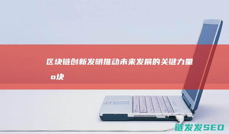 区块链创新发明：推动未来发展的关键力量 (区块链创新发展行动方案)