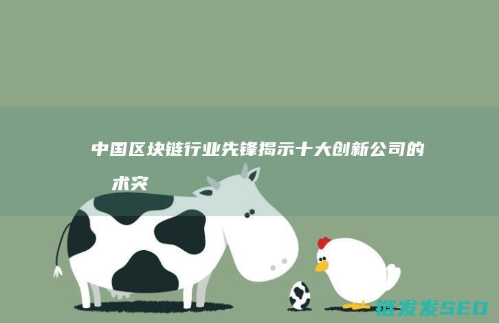中国区块链行业先锋：揭示十大创新公司的技术突破与商业洞察 (中国区块链行业十大领军人物)