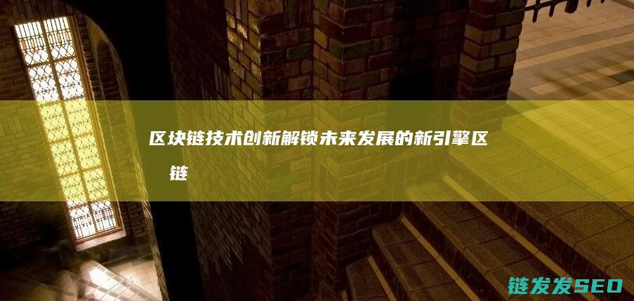 区块链技术创新：解锁未来发展的新引擎 (区块链技术创始人)