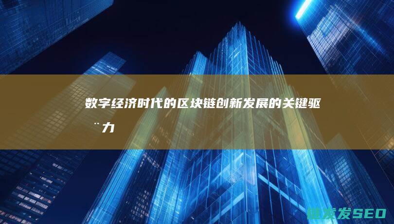 数字经济时代的区块链：创新发展的关键驱动力 (数字经济时代的新质生产力的核心驱动力是什么)