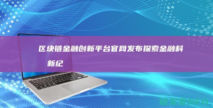 区块链金融创新平台官网发布：探索金融科技新纪元 (区块链金融创新是技术进步还是投机温床?)