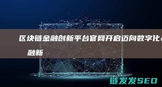 区块链金融创新平台官网开启：迈向数字化金融新时代 (区块链金融创新是技术进步还是投机温床?)