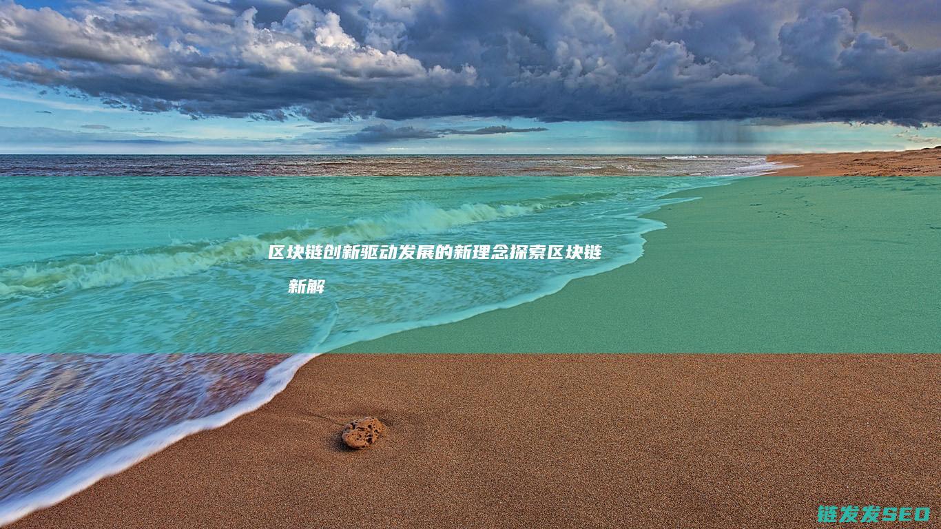 区块链创新驱动发展的新理念探索 (区块链创新解决方案)