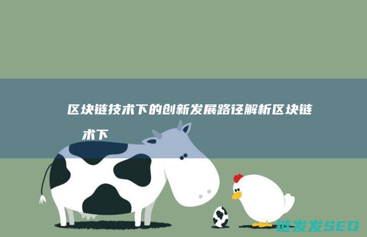 区块链技术下的创新发展路径解析 (区块链技术下审计的机遇与挑战)